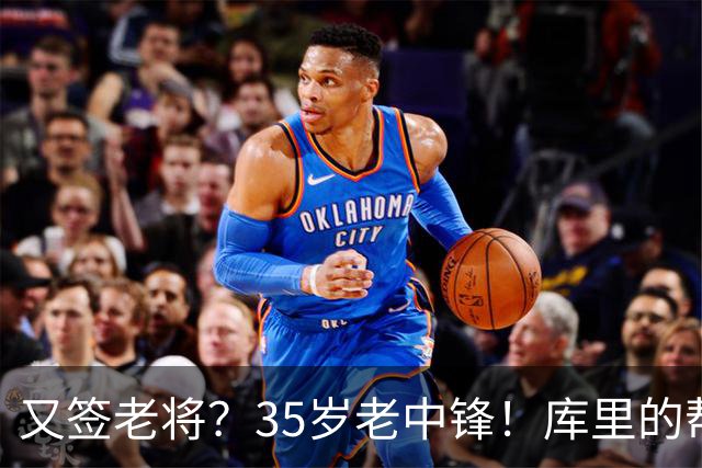 又签老将？35岁老中锋！库里的帮手！勇士想什么？